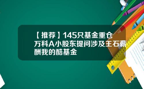 【推荐】145只基金重仓万科A小股东提问涉及王石薪酬我的酷基金