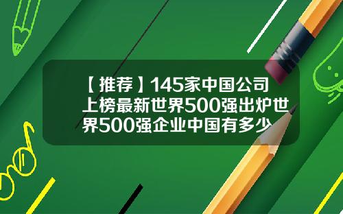 【推荐】145家中国公司上榜最新世界500强出炉世界500强企业中国有多少