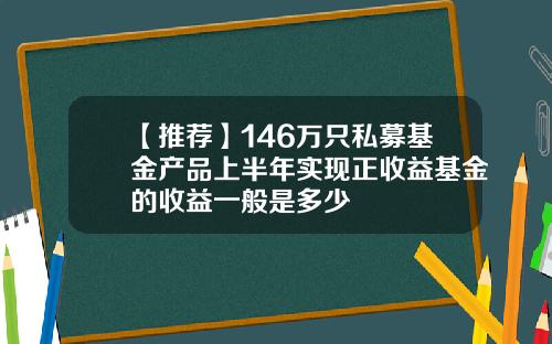 【推荐】146万只私募基金产品上半年实现正收益基金的收益一般是多少