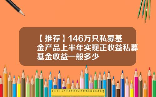 【推荐】146万只私募基金产品上半年实现正收益私募基金收益一般多少