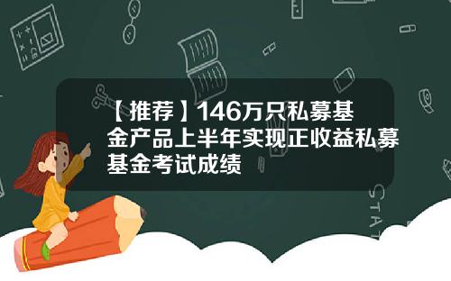 【推荐】146万只私募基金产品上半年实现正收益私募基金考试成绩