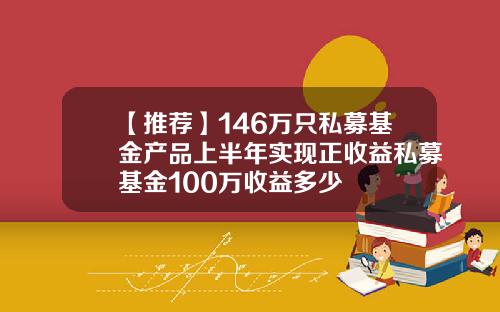 【推荐】146万只私募基金产品上半年实现正收益私募基金100万收益多少