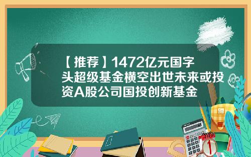 【推荐】1472亿元国字头超级基金横空出世未来或投资A股公司国投创新基金