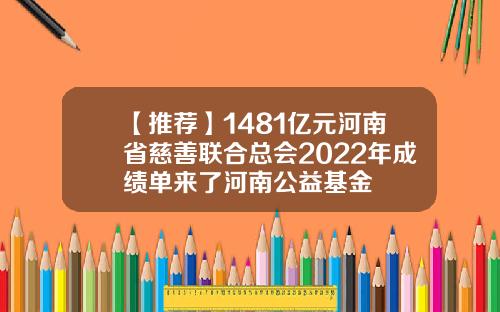 【推荐】1481亿元河南省慈善联合总会2022年成绩单来了河南公益基金