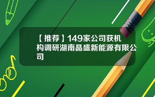 【推荐】149家公司获机构调研湖南晶盛新能源有限公司