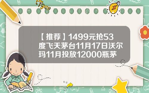 【推荐】1499元抢53度飞天茅台11月17日沃尔玛11月投放12000瓶茅台北京沃尔玛卖茅台多少钱