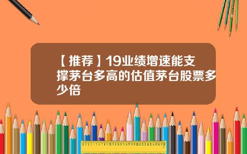 【推荐】19业绩增速能支撑茅台多高的估值茅台股票多少倍