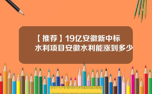 【推荐】19亿安徽新中标水利项目安徽水利能涨到多少