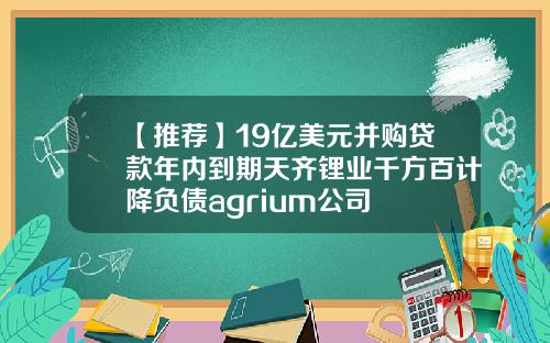 【推荐】19亿美元并购贷款年内到期天齐锂业千方百计降负债agrium公司