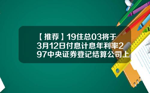 【推荐】19住总03将于3月12日付息计息年利率297中央证券登记结算公司上海分公司