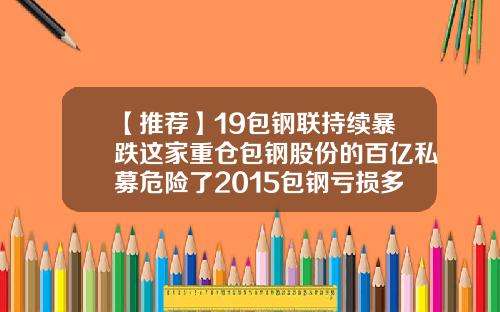 【推荐】19包钢联持续暴跌这家重仓包钢股份的百亿私募危险了2015包钢亏损多少