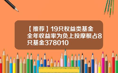 【推荐】19只权益类基金全年收益率为负上投摩根占8只基金378010