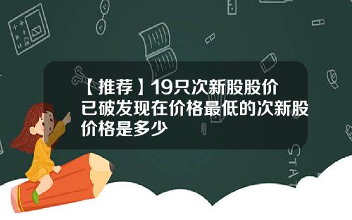 【推荐】19只次新股股价已破发现在价格最低的次新股价格是多少