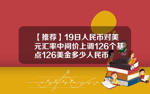 【推荐】19日人民币对美元汇率中间价上调126个基点126美金多少人民币