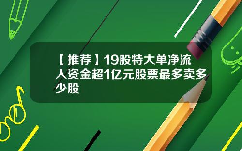 【推荐】19股特大单净流入资金超1亿元股票最多卖多少股