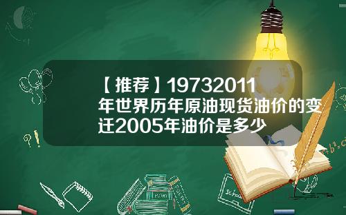 【推荐】19732011年世界历年原油现货油价的变迁2005年油价是多少