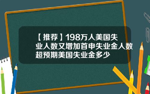 【推荐】198万人美国失业人数又增加首申失业金人数超预期美国失业金多少
