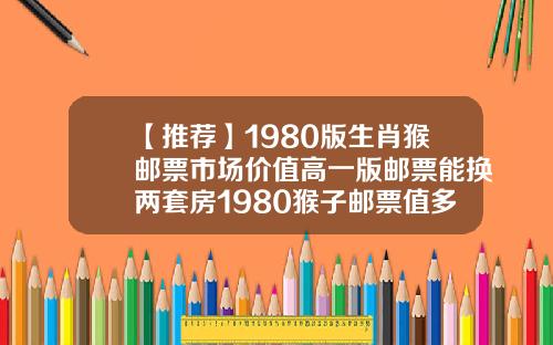 【推荐】1980版生肖猴邮票市场价值高一版邮票能换两套房1980猴子邮票值多少钱