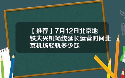 【推荐】7月12日北京地铁大兴机场线延长运营时间北京机场轻轨多少钱