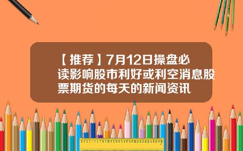【推荐】7月12日操盘必读影响股市利好或利空消息股票期货的每天的新闻资讯