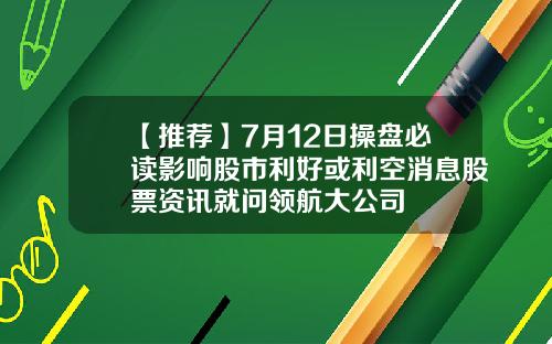 【推荐】7月12日操盘必读影响股市利好或利空消息股票资讯就问领航大公司