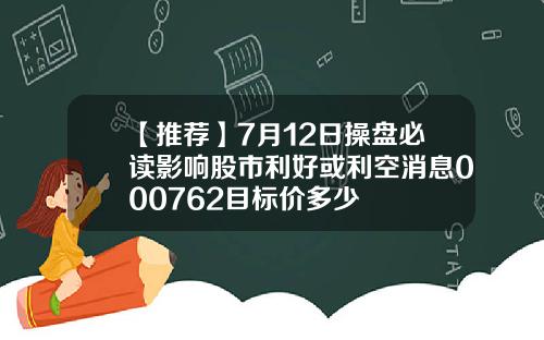 【推荐】7月12日操盘必读影响股市利好或利空消息000762目标价多少