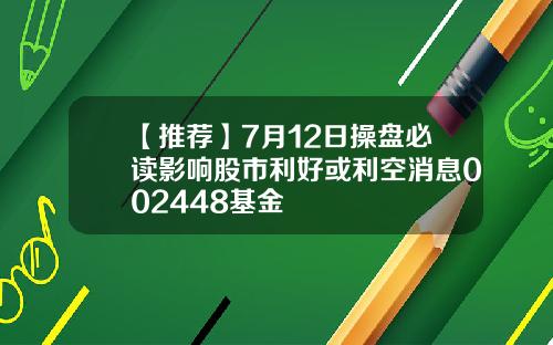 【推荐】7月12日操盘必读影响股市利好或利空消息002448基金