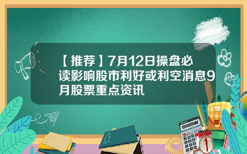 【推荐】7月12日操盘必读影响股市利好或利空消息9月股票重点资讯