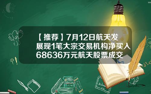 【推荐】7月12日航天发展现1笔大宗交易机构净买入68636万元航天股票成交价是多少