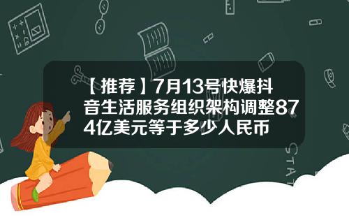【推荐】7月13号快爆抖音生活服务组织架构调整874亿美元等于多少人民币