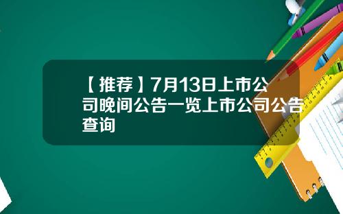【推荐】7月13日上市公司晚间公告一览上市公司公告查询