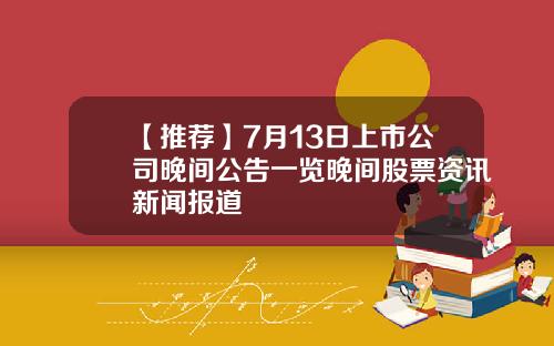 【推荐】7月13日上市公司晚间公告一览晚间股票资讯新闻报道