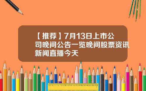 【推荐】7月13日上市公司晚间公告一览晚间股票资讯新闻直播今天