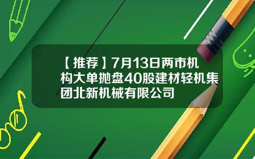 【推荐】7月13日两市机构大单抛盘40股建材轻机集团北新机械有限公司