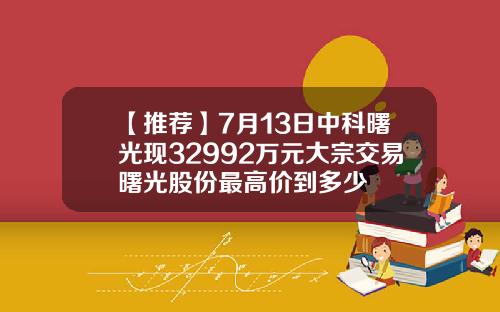 【推荐】7月13日中科曙光现32992万元大宗交易曙光股份最高价到多少