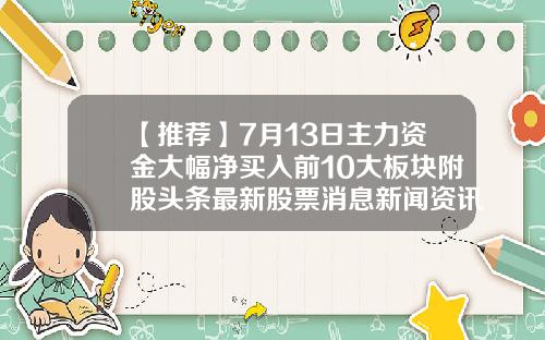 【推荐】7月13日主力资金大幅净买入前10大板块附股头条最新股票消息新闻资讯