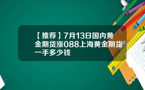 【推荐】7月13日国内黄金期货涨088上海黄金期货一手多少钱