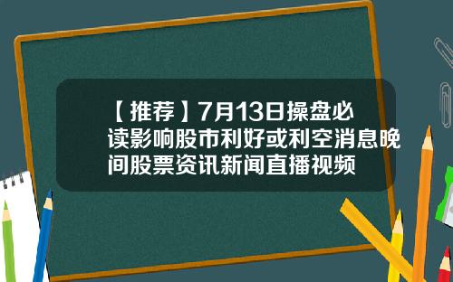 【推荐】7月13日操盘必读影响股市利好或利空消息晚间股票资讯新闻直播视频