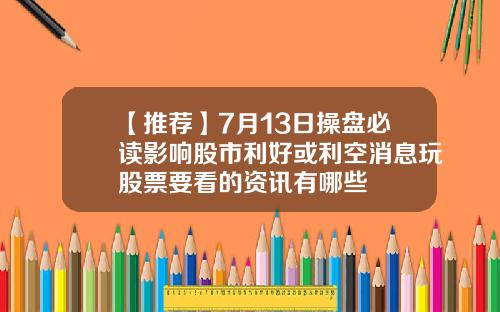 【推荐】7月13日操盘必读影响股市利好或利空消息玩股票要看的资讯有哪些