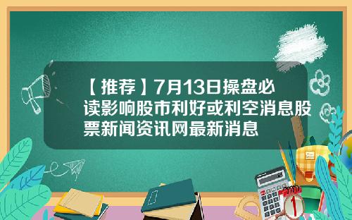 【推荐】7月13日操盘必读影响股市利好或利空消息股票新闻资讯网最新消息
