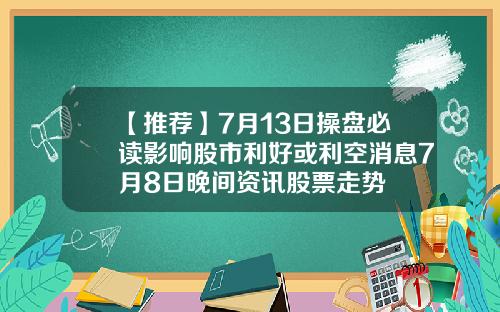 【推荐】7月13日操盘必读影响股市利好或利空消息7月8日晚间资讯股票走势