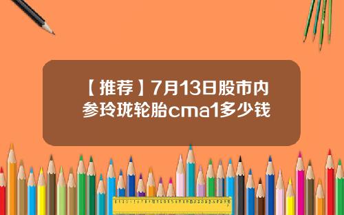 【推荐】7月13日股市内参玲珑轮胎cma1多少钱
