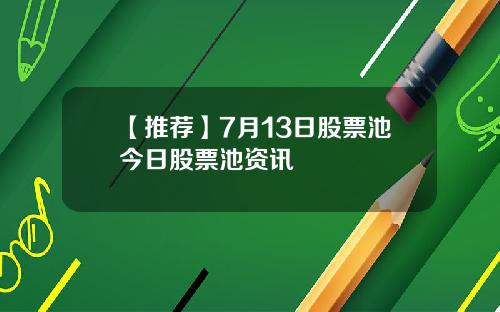 【推荐】7月13日股票池今日股票池资讯