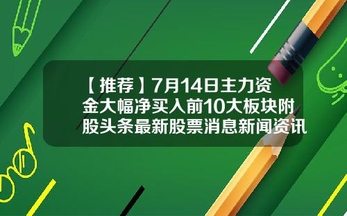 【推荐】7月14日主力资金大幅净买入前10大板块附股头条最新股票消息新闻资讯