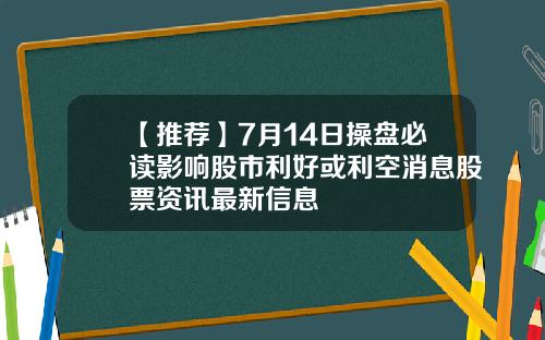【推荐】7月14日操盘必读影响股市利好或利空消息股票资讯最新信息