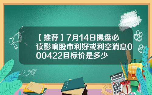 【推荐】7月14日操盘必读影响股市利好或利空消息000422目标价是多少