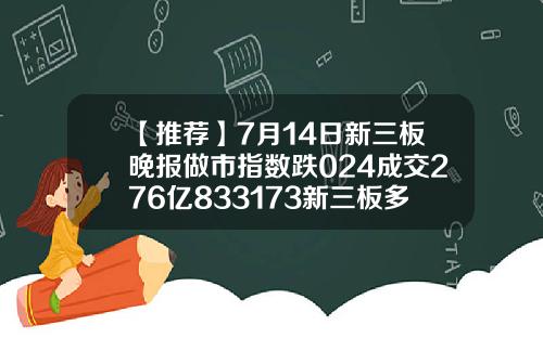 【推荐】7月14日新三板晚报做市指数跌024成交276亿833173新三板多少钱