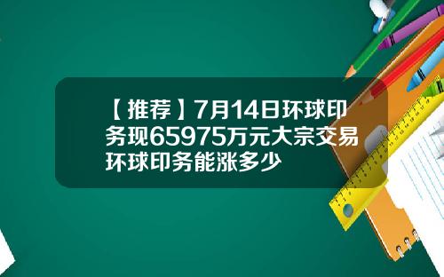 【推荐】7月14日环球印务现65975万元大宗交易环球印务能涨多少