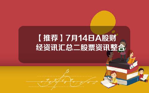 【推荐】7月14日A股财经资讯汇总二股票资讯整合
