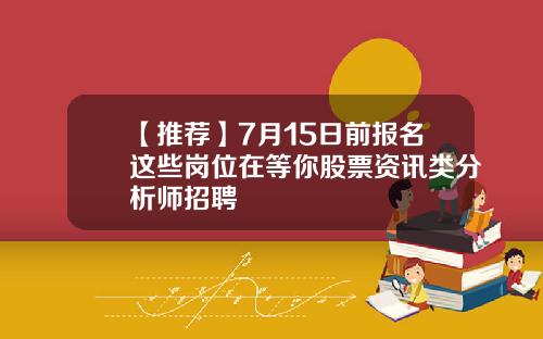 【推荐】7月15日前报名这些岗位在等你股票资讯类分析师招聘